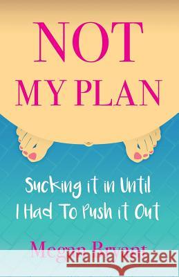 Not My Plan: Sucking it in Until I Had To Push it Out Bryant, Megan 9781945537004