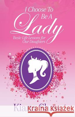 I Choose To Be a Lady: Basic Life Lessons for Our Daughters Shaw, Kiana 9781945558054 Purposely Created Publishing Group