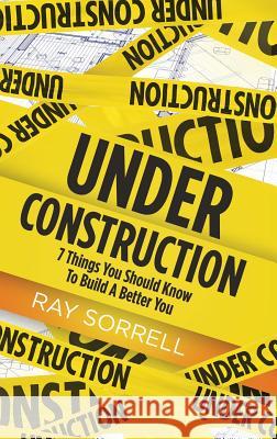 Under Construction: 7 Things You Should Know to Build a Better You Ray Sorrell 9781945558146