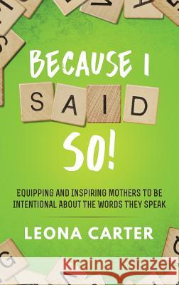 Because I Said SO!: Equipping and Inspiring Mothers to be Intentional About the Words They Speak Carter, Leona 9781945558764 Purposely Created Publishing Group
