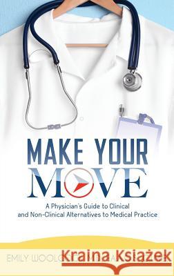 Make Your Move: A Physician's Guide to Clinical and Non-Clinical Alternatives to Medical Practice Dr Emily Woolcock 9781945558832