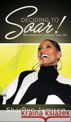 Deciding to Soar!: 180 Lessons to Catapult Your Life Sharron Jamison 9781945558894