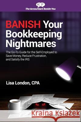 Banish Your Bookkeeping Nightmares: The Go-To Guide for the Self-Employed to Save Money, Reduce Frustration, and Satisfy the IRS Lisa London 9781945561078 Deep River Press Inc.