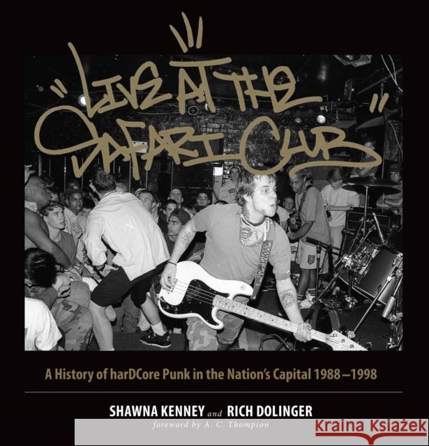 Live at the Safari Club: A History of Hardccore Punk in the Nation's Capital 1988-1998 Shawna Kenney Rich Dolinger 9781945572456