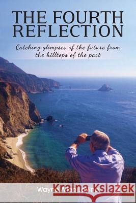 The Fourth Reflection: Catching Glimpses of the Future from the Hilltops of the Past Wayne Allen Levine 9781945586019 Thomas Noble Books