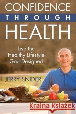 Confidence Through Health: Live the Healthy Lifestyle God Designed Jerry Snider 9781945586101