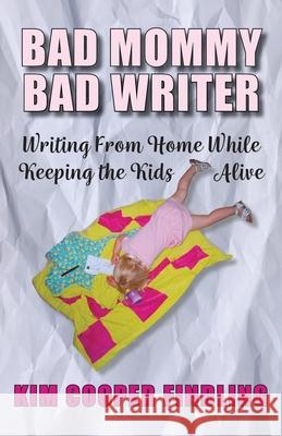 Bad Mommy Bad Writer: Writing From Home While Keeping the Kids Alive Kim Coope 9781945587689 Dancing Moon Press