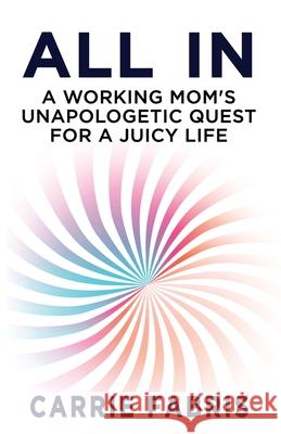 All In: A Working Mom's Unapologetic Quest for a Juicy Life Carrie Fabris 9781945587771 Dancing Moon Press