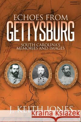 Echoes from Gettysburg: South Carolina's Memories and Images J. Keith Jones 9781945602016 Fox Run Publishing, LLC