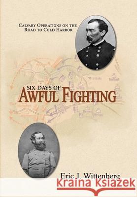 Six Days of Awful Fighting: Cavalry Operations on the Road to Cold Harbor Eric J. Wittenberg David A. Powell 9781945602160 Fox Run Publishing, LLC