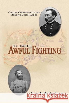 Six Days of Awful Fighting: Cavalry Operations on the Road to Cold Harbor Eric J. Wittenberg David A. Powell 9781945602177 Fox Run Publishing, LLC