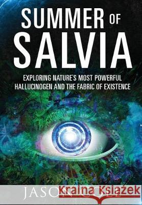 Summer of Salvia: Exploring Nature's Most Powerful Hallucinogen and the Fabric of Existence Jason Cole 9781945604225