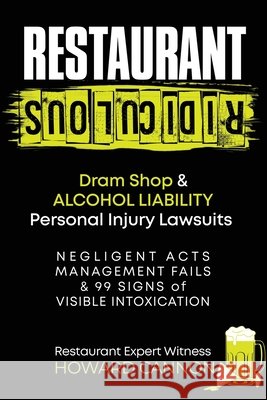 Restaurant Ridiculous: Dram Shop & Alcohol Liability Personal Injury Lawsuits: Negligent Acts, Management Fails & 99 Signs of Visible Intoxication Howard Cannon 9781945614088 Restaurant Operations Institute, Inc.