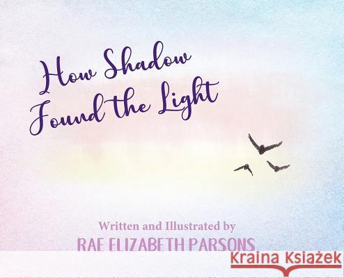 How Shadow Found the Light Rae Elizabeth Parsons Rae Elizabeth Parsons 9781945619625