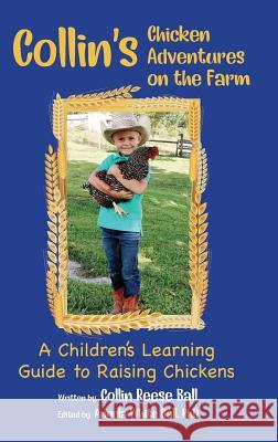 Collin's Chicken Adventures on the Farm: A Children's Learning Guide to Raising Chickens Collin Reese Ball, Angela White Ball, PhD 9781945619878 Skippy Creek