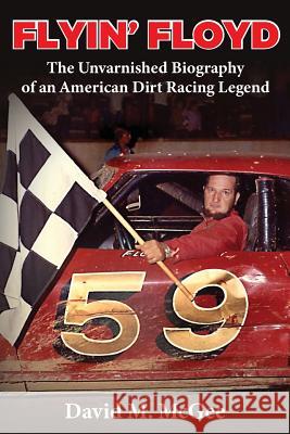 Flyin' Floyd - The Unvarnished Biography of an American Dirt Racing Legend David M. McGee 9781945619984 Little Creek Books