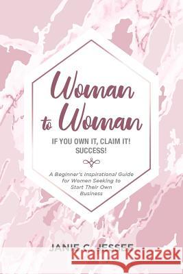 Woman to Woman - if you own it, claim it! Success!: A Beginner's Inspirational Guide for Women Seeking to Start Their Own Business Jessee, Janie C. 9781945619991 Express Editions