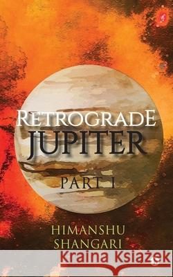 Retrograde Jupiter - Part I Himanshu Shangari 9781945621147