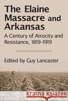 The Elaine Massacre and Arkansas: A Century of Atrocity and Resistance, 1819-1919 Guy Lancaster 9781945624070 Butler Center for Arkansas Studies