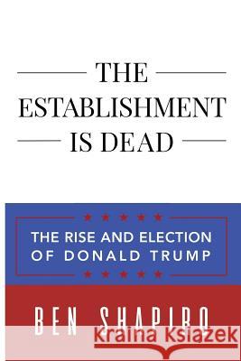 The Establishment Is Dead: The Rise and Election of Donald Trump Ben Shapiro 9781945630729 Creators Publishing