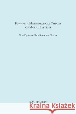 Toward a Mathematical Theory of Moral Systems K. M. Halpern 9781945671210 Epsilon Books