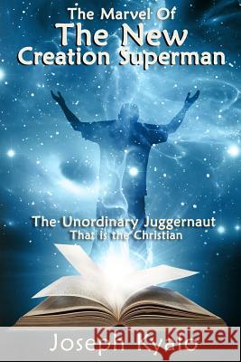 The Marvel Of The New Creation Superman: The Unordinary Juggernaut That is the Christian Kyalo, Joseph 9781945698378