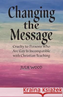 Changing the Message: Cruelty to persons who are gay is incompatible with Christian teaching. Julie Hilliard Wood 9781945714467 Grateful Steps