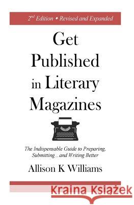 Get Published in Literary Magazines: The Indispensable Guide to Preparing, Submitting and Writing Better Allison K. Williams Ashworth Jay 9781945736001