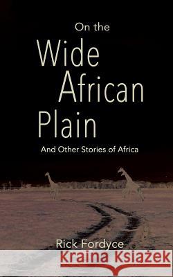 On the Wide African Plain and Other Stories of Africa Rick Fordyce 9781945756009