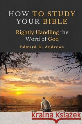 How to Study Your Bible: Rightly Handling the Word of God Edward D. Andrews 9781945757624