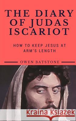 The Diary of Judas Iscariot: How to Keep Jesus at Arm's Length Owen Batstone 9781945757662