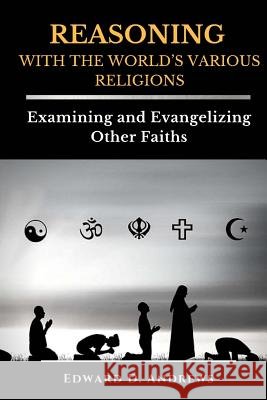 REASONING WITH The WORLD'S VARIOUS RELIGIONS: Examining and Evangelizing Other Faiths Andrews, Edward D. 9781945757815