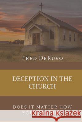 Deception in the Church: Does It Matter How You Worship? Fred Deruvo 9781945757976 Christian Publishing House