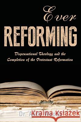 Ever Reforming: Dispensational Theology and the Completion of the Protestant Reformation Andy Woods 9781945774195 Dispensational Publishing House