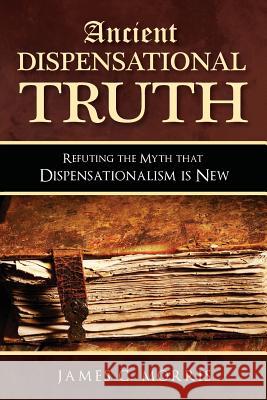 Ancient Dispensational Truth: Refuting the Myth that Dispensationalism is New Morris, James C. 9781945774294 Dispensational Publishing House