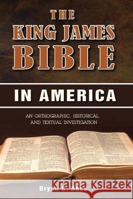 The King James Bible in America: An Orthographic, Historical, and Textual Investigation Bryan C Ross 9781945774379 Dispensational Publishing House