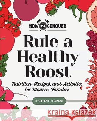 Rule a Healthy Roost: Nutrition, Recipes, and Activities for Modern Families Leslie Smith Grant Katherine Guntner Kelly Giardino 9781945783050 How2conquer