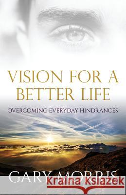 Vision for a Better Life: Overcoming Everyday Hindrances Gary Morris 9781945793042 Sermon to Book