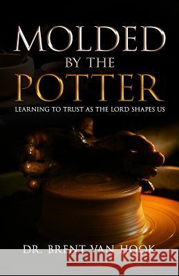 Molded by the Potter: Learning to Trust As the Lord Shapes Us Brent Va 9781945793684 Speak It to Book