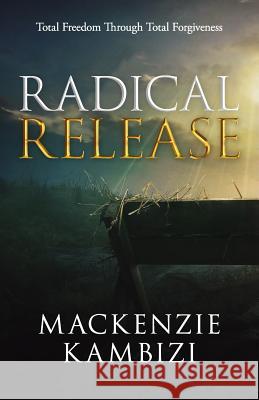 Radical Release: Total Freedom Through Total Forgiveness MacKenzie Kambizi 9781945793721 Sermon to Book