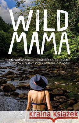 Wild Mama: One Woman's Quest to Live Her Best Life, Escape Traditional Parenthood, and Travel the World Carrie Visintainer Thought Catalog 9781945796579 Thought Catalog Books