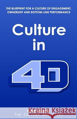 Culture in 4D: The Blueprint for a Culture of Engagement, Ownership, and Bottom-Line Performance Tony Moore 9781945812194
