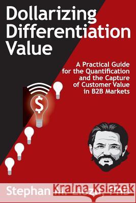 Dollarizing Differentiation Value: A Practical Guide for the Quantification and the Capture of Customer Value Stephan M. Liozu 9781945815003