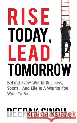 Rise Today, Lead Tomorrow: Behind Every Win in Business, Sports, and Life is a Warrior You Want to Be! Singh, Deepak 9781945825378