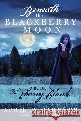 Beneath the Blackberry Moon Part 3: the Ebony Cloak Gardner, April W. 9781945831102 Big Spring Press