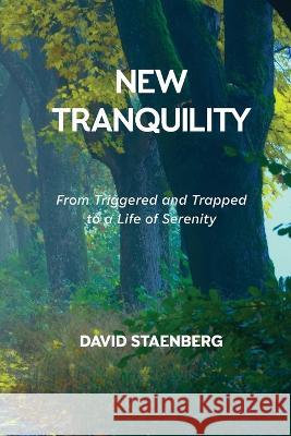 New Tranquility: From Triggered and Trapped to a Life of Serenity David Staenberg   9781945834332 Staenberg Marketing LLC