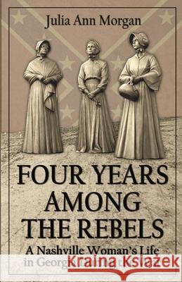 Four Years Among the Rebels: A Nashville Woman's Life in Georgia During the War Julia Ann Morgan 9781945848025