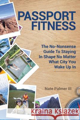 Passport Fitness: The No-Nonsense Guide To Staying In Shape No Matter What City You Wake Up In Palmer III, Nate 9781945849480