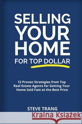 Selling Your Home for Top Dollar: 12 Proven Strategies from Top Real Estate Agents for Getting Your Home Sold Fast at the Best Price Steve Trang 9781945849572 Jones Media Publishing