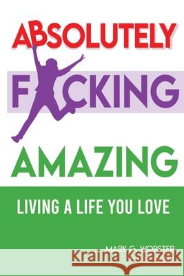 Absolutely F**king Amazing: Living a Life You Love Mark Worster 9781945849961